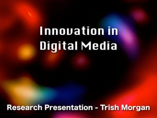 Innovation in
       Digital Media




Research Presentation - Trish Morgan
 
