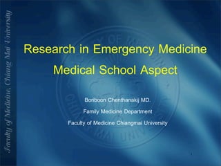 Research in Emergency Medicine
    Medical School Aspect
              Boriboon Chenthanakij MD.
             Family Medicine Department
       Faculty of Medicine Chiangmai University


                                                  1
 