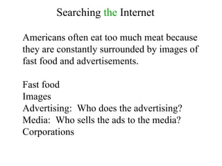 Americans often eat too much meat because they are constantly surrounded by images of fast food and advertisements. Fast food Images Advertising:  Who does the advertising? Media:  Who sells the ads to the media? Corporations Searching  the  Internet 