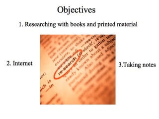 Objectives 2. Internet 1. Researching with books and printed material 3.Taking notes 