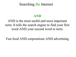 AND AND is the most useful and most important term. It tells the search engine to find your first word AND your second word or term. Fast food AND corporations AND advertising Searching  the  Internet 