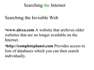 Searching  the  Internet Searching the Invisible Web www.alexa.com  A website that archives older websites that are no longer available on the Internet.  http://completeplanet.com  Provides access to lists of databases which you can then search individually. 