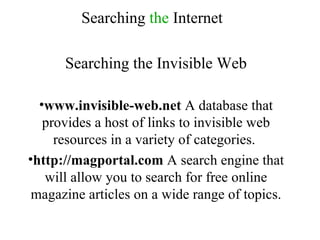 Searching  the  Internet Searching the Invisible Web www.invisible-web.net  A database that provides a host of links to invisible web resources in a variety of categories.  http://magportal.com  A search engine that will allow you to search for free online magazine articles on a wide range of topics. 