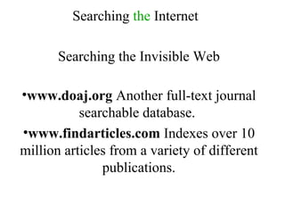 Searching  the  Internet Searching the Invisible Web www.doaj.org  Another full-text journal searchable database.  www.findarticles.com  Indexes over 10 million articles from a variety of different publications. 