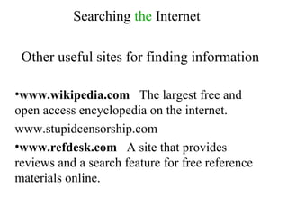 Searching  the  Internet Other useful sites for finding information www.wikipedia.com   The largest free and open access encyclopedia on the internet.  www.stupidcensorship.com www.refdesk.com   A site that provides reviews and a search feature for free reference materials online. 