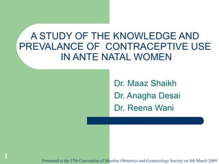 A STUDY OF THE KNOWLEDGE AND PREVALANCE OF  CONTRACEPTIVE USE  IN ANTE NATAL WOMEN Dr. Maaz Shaikh Dr. Anagha Desai Dr. Reena Wani 