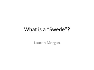 What is a “Swede”?
Lauren Morgan
 
