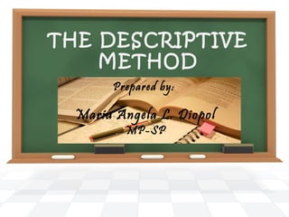 THE DESCRIPTIVE
METHOD
Prepared by:
Maria Angela L. Diopol
MP-SP
 