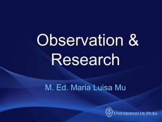 Observation &
Research
M. Ed. Maria Luisa Mu

 