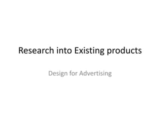 Research into Existing products
Design for Advertising

 