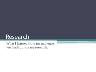 Research
What I learned from my audience
feedback during my research.

 
