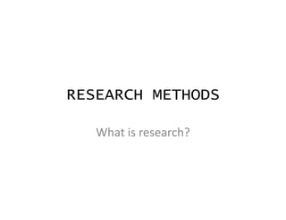RESEARCH METHODS
What is research?
 