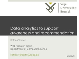 Data analytics to support
awareness and recommendation
Katrien Verbert
WISE research group
Department of Computer Science
katrien.verbert@vub.ac.be 27/03/14
 