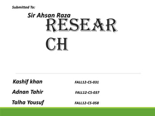 Resear
ch
Kashif khan FALL12-CS-031
Adnan Tahir FALL12-CS-037
Talha Yousuf FALL12-CS-058
Submitted To:
Sir Ahsan Raza
 