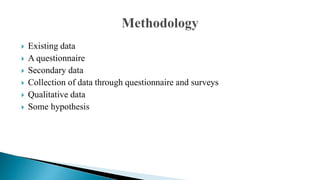  Existing data
 A questionnaire
 Secondary data
 Collection of data through questionnaire and surveys
 Qualitative data
 Some hypothesis
 