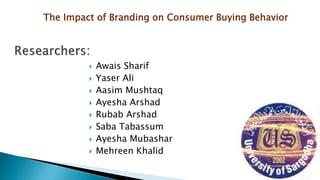  Awais Sharif
 Yaser Ali
 Aasim Mushtaq
 Ayesha Arshad
 Rubab Arshad
 Saba Tabassum
 Ayesha Mubashar
 Mehreen Khalid
The Impact of Branding on Consumer Buying Behavior
 