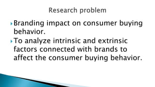 Branding impact on consumer buying
behavior.
To analyze intrinsic and extrinsic
factors connected with brands to
affect the consumer buying behavior.
 