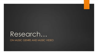 Research… 
ON MUSIC GENRE AND MUSIC VIDEO 
 
