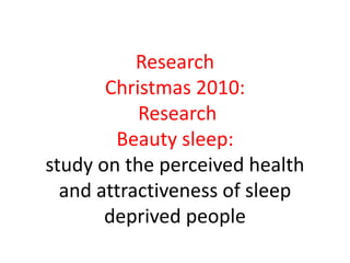 Research 
Christmas 2010: 
Research 
Beauty sleep: 
study on the perceived health 
and attractiveness of sleep 
deprived people 
 
