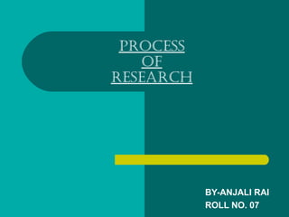 PROCESS
OF
RESEARCH
BY-ANJALI RAI
ROLL NO. 07
 