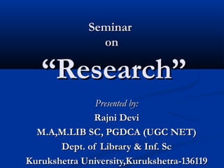 SeminarSeminar
onon
“Research”“Research”
Presented by:Presented by:
Rajni DeviRajni Devi
M.A,M.LIB SC, PGDCA (UGC NET)M.A,M.LIB SC, PGDCA (UGC NET)
Dept. of Library & Inf. ScDept. of Library & Inf. Sc
Kurukshetra University,Kurukshetra-136119Kurukshetra University,Kurukshetra-136119
 