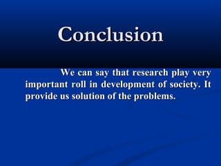 ConclusionConclusion
We can say that research play veryWe can say that research play very
important roll in development of society. Itimportant roll in development of society. It
provide us solution of the problems.provide us solution of the problems.
 