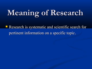 Meaning of ResearchMeaning of Research
 Research is systematic and scientific search forResearch is systematic and scientific search for
pertinent information on a specific topicpertinent information on a specific topic..
 