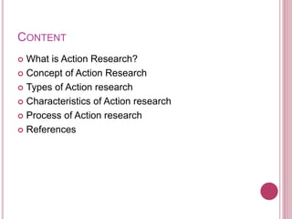 CONTENT
 What is Action Research?
 Concept of Action Research
 Types of Action research
 Characteristics of Action research
 Process of Action research
 References
 