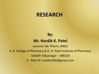 RESEARCH
By:
Mr. Hardik K. Patel
Lecturer (M. Pharm, MBA)
A. R. College of Pharmacy & G. H. Patel Institute of Pharmacy,
Vallabh Vidyanagar – 388120
E - Mail ID: hardik1085@gmail.com
1
 