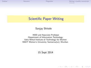 Outline Research Plagiarism Writing a quality manuscript
Scientiﬁc Paper Writing
Sanjay Shitole
HOD and Associate Professor
Department of Information Technology
Usha Mittal Institute of Technology for Women
SNDT Women’s University, Santacruz(w), Mumbai.
15 Sept 2014
 