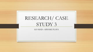 RESEARCH/ CASE
STUDY 3
GO MAD – KWAMZ FLAVA
 