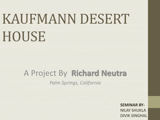 KAUFMANN DESERT
HOUSE
A Project By Richard Neutra
Palm Springs, California
SEMINAR BY-
NILAY SHUKLA
DIVIK SINGHAL
 