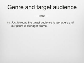 Genre and target audience
 Just to recap the target audience is teenagers and
our genre is teenager drama.
 