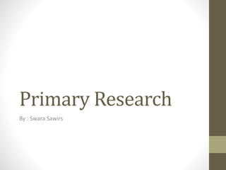 Primary Research
By : Swara Sawirs
 