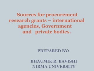 PREPARED BY:
BHAUMIK R. BAVISHI
NIRMA UNIVERSITY
Sources for procurement
research grants – international
agencies, Government
and private bodies.
 