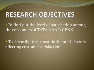  To find out the level of satisfaction among
the consumers of TATA NANO GENX.
 To identify the most influential factors
affecting customer satisfaction.
 