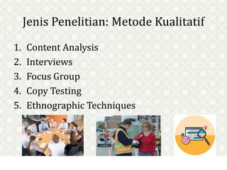 Jenis Penelitian: Metode Kualitatif
1. Content Analysis
2. Interviews
3. Focus Group
4. Copy Testing
5. Ethnographic Techniques
 