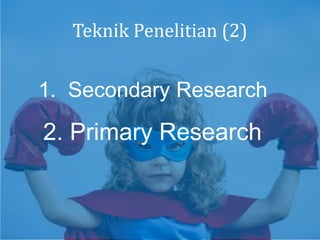 Teknik Penelitian (2)
1. Secondary Research
2. Primary Research
 