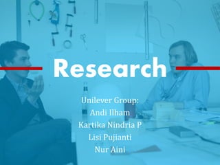 Unilever Group:
Andi Ilham
Kartika Nindria P
Lisi Pujianti
Nur Aini
Research
 