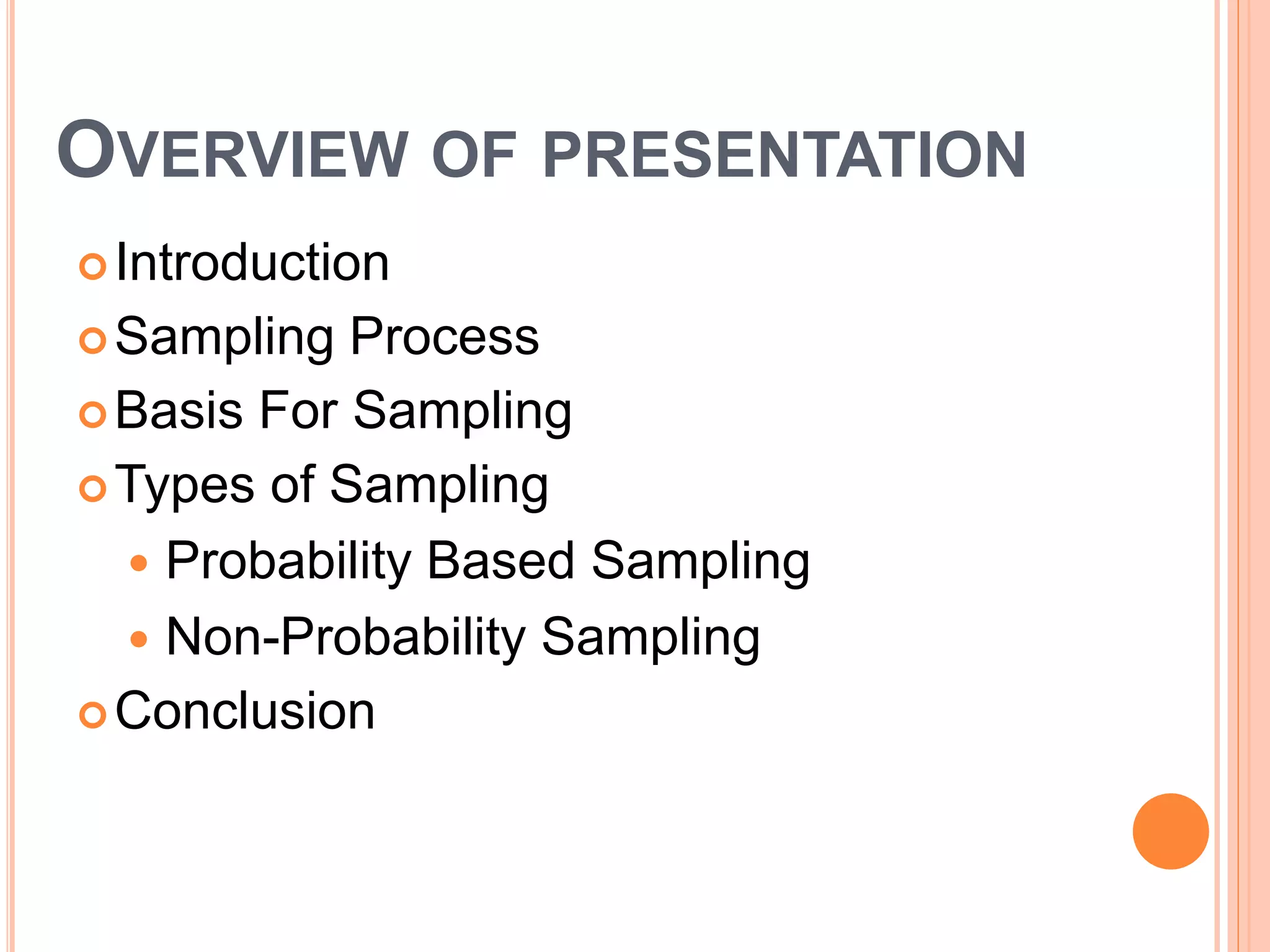 OVERVIEW OF PRESENTATION
Introduction
Sampling Process
Basis For Sampling
Types of Sampling
 Probability Based Sampling
 Non-Probability Sampling
Conclusion
 