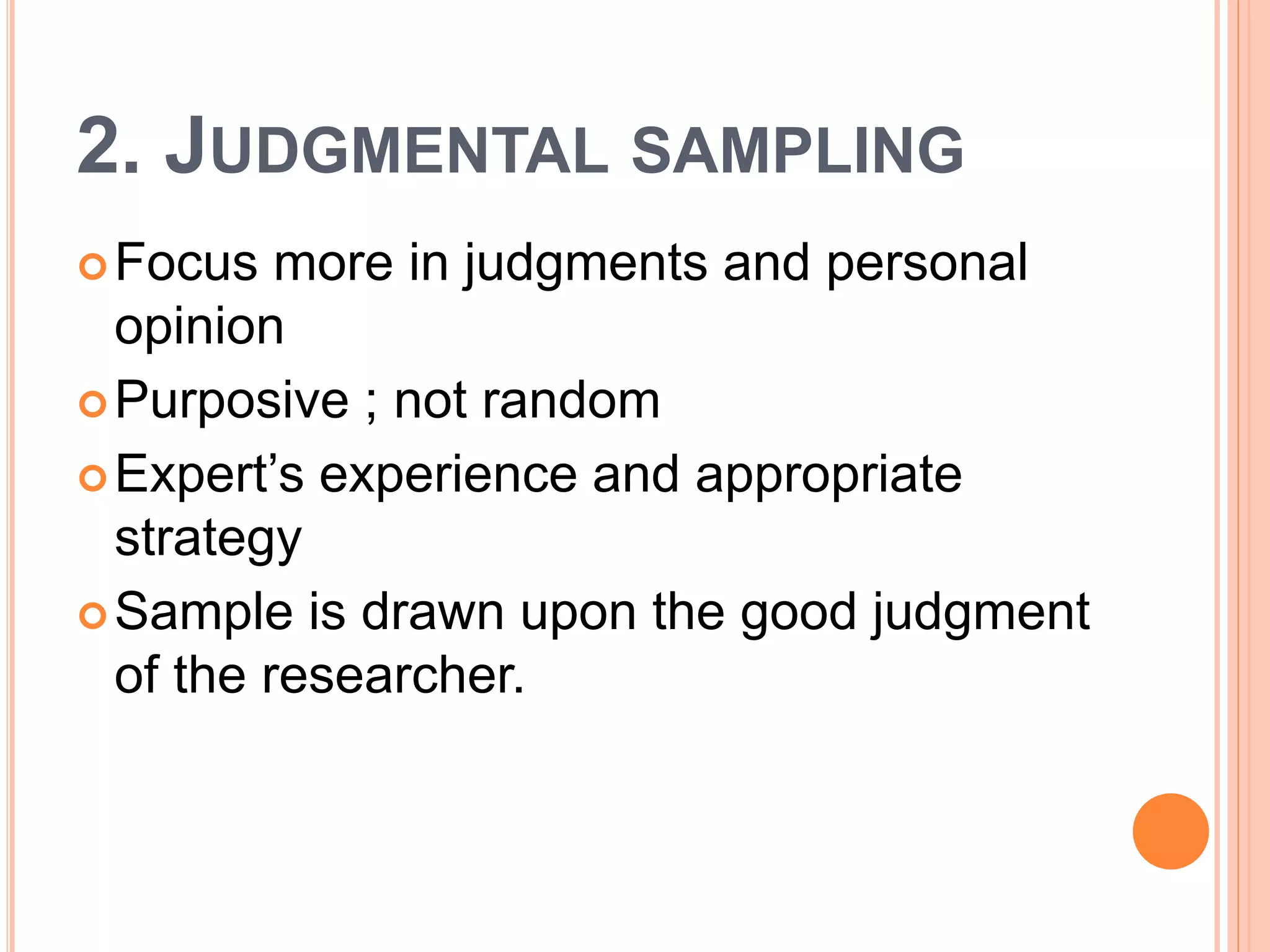 2. JUDGMENTAL SAMPLING
Focus more in judgments and personal
opinion
Purposive ; not random
Expert’s experience and appropriate
strategy
Sample is drawn upon the good judgment
of the researcher.
 