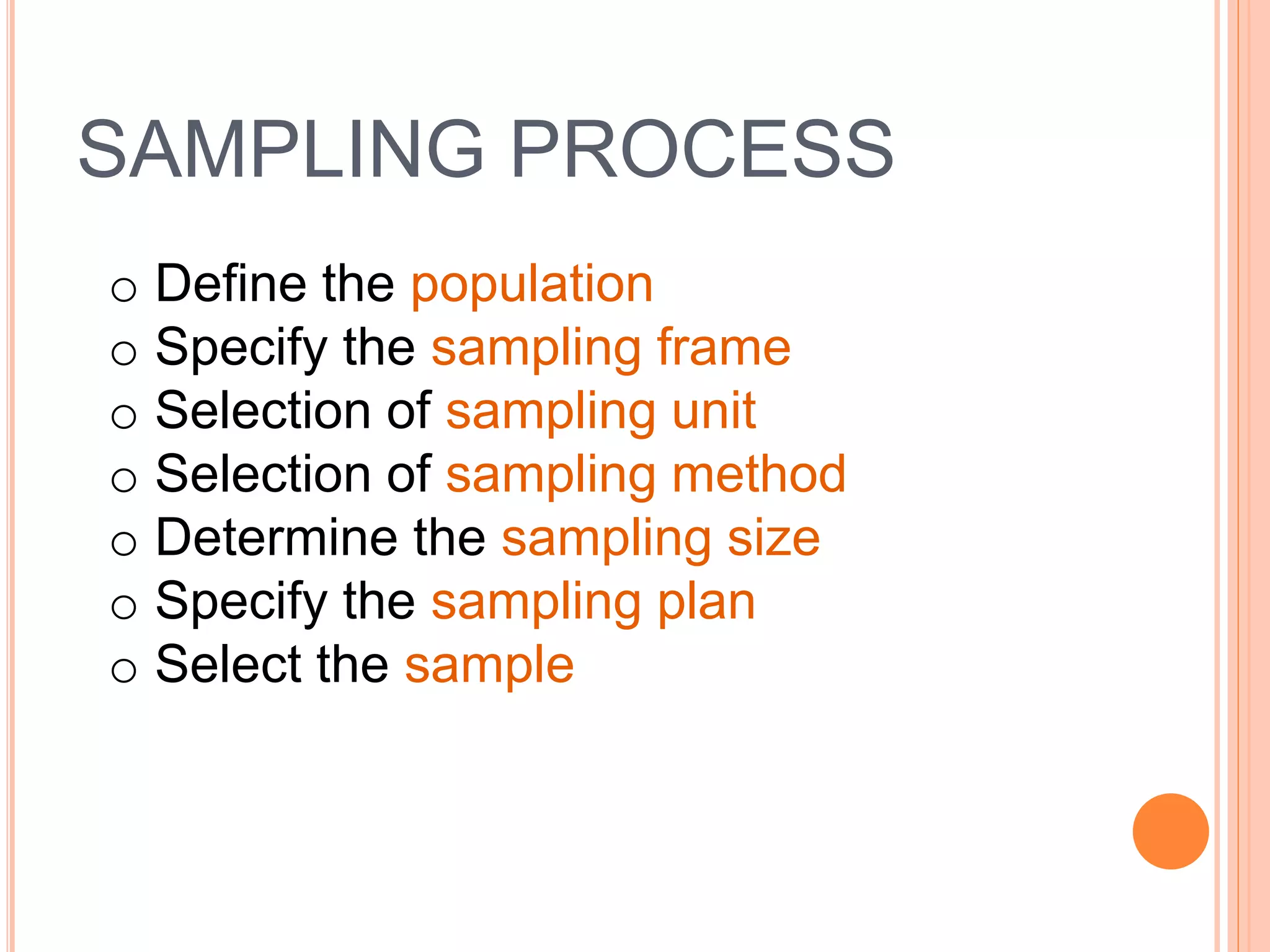 SAMPLING PROCESS
o Define the population
o Specify the sampling frame
o Selection of sampling unit
o Selection of sampling method
o Determine the sampling size
o Specify the sampling plan
o Select the sample
 