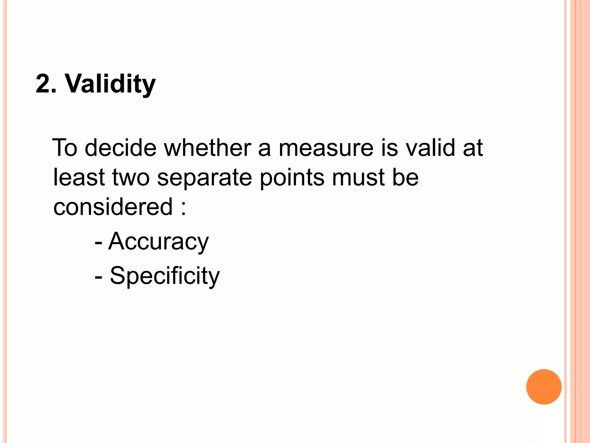 2. Validity
To decide whether a measure is valid at
least two separate points must be
considered :
- Accuracy
- Specificity
 