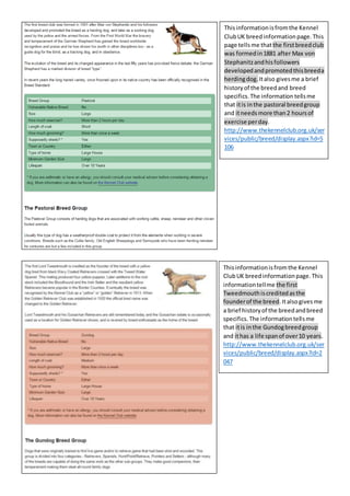 Thisinformationisfromthe Kennel
ClubUK breedinformationpage.This
page tellsme thatthe firstbreedclub
was formedin1881 after Max von
Stephanitzandhisfollowers
developedandpromotedthisbreeda
herdingdog. Italso givesme a brief
historyof the breedand breed
specifics.The information tellsme
that itis inthe pastoral breedgroup
and itneedsmore than2 hoursof
exercise perday.
http://www.thekennelclub.org.uk/ser
vices/public/breed/display.aspx?id=5
106
Thisinformationisfromthe Kennel
ClubUK breedinformationpage.This
informationtellme the first
Tweedmouthiscreditedasthe
founderof the breed.Italsogivesme
a brief historyof the breedandbreed
specifics.The informationtellsme
that itis inthe Gundogbreedgroup
and ithas a life spanof over10 years.
http://www.thekennelclub.org.uk/ser
vices/public/breed/display.aspx?id=2
047
 