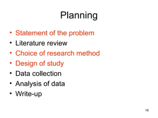 18
Planning
• Statement of the problem
• Literature review
• Choice of research method
• Design of study
• Data collection
• Analysis of data
• Write-up
 