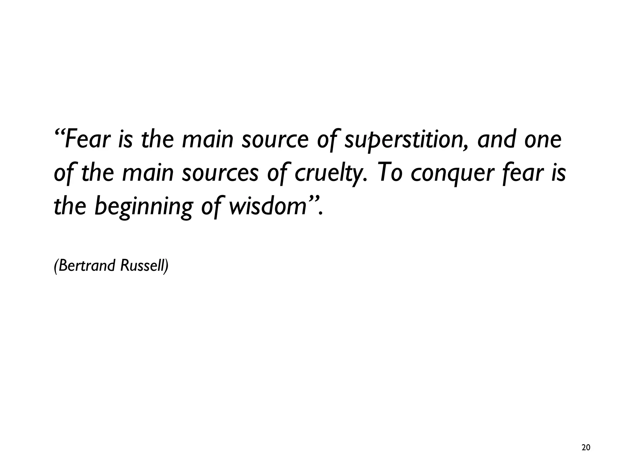 “Fear is the main source of superstition, and one
of the main sources of cruelty. To conquer fear is
the beginning of wisdom”.
(Bertrand Russell)
20
 