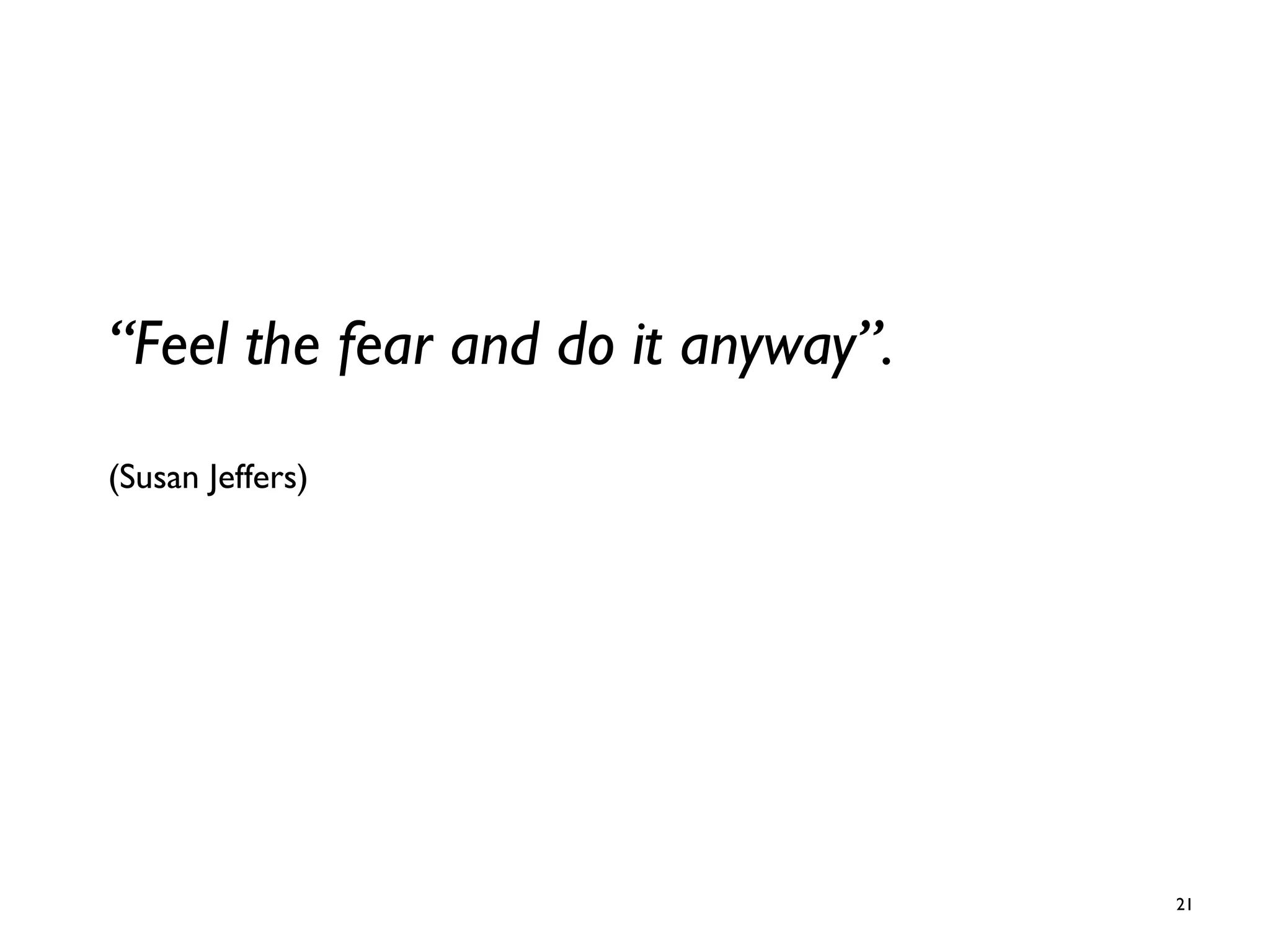 “Feel the fear and do it anyway”.
(Susan Jeffers)
21
 