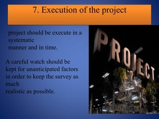 7. Execution of the project
project should be execute in a
systematic
manner and in time.
A careful watch should be
kept for unanticipated factors
in order to keep the survey as
much
realistic as possible.
 