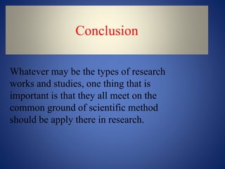 Conclusion
Whatever may be the types of research
works and studies, one thing that is
important is that they all meet on the
common ground of scientific method
should be apply there in research.
 