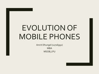 EVOLUTION OF
MOBILE PHONES
Amrit Dhungel (11716992)
MBA
MSOB,LPU
 